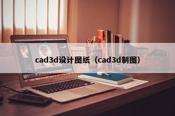 cad3d设计图纸（cad3d制图）-第1张图片-bat365在线平台-bat365在线登录入口